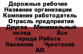 Дорожные рабочие › Название организации ­ Компания-работодатель › Отрасль предприятия ­ Другое › Минимальный оклад ­ 28 000 - Все города Работа » Вакансии   . Чукотский АО